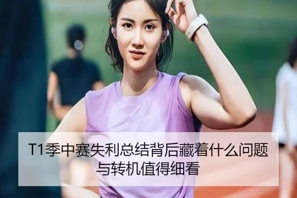 T1季中赛失利总结背后藏着什么问题与转机值得细看（kaiyun）