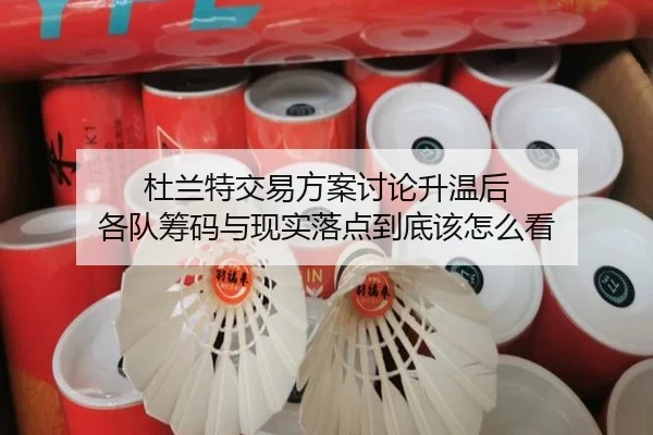 杜兰特交易方案讨论升温后 各队筹码与现实落点到底该怎么看 - kaiyun